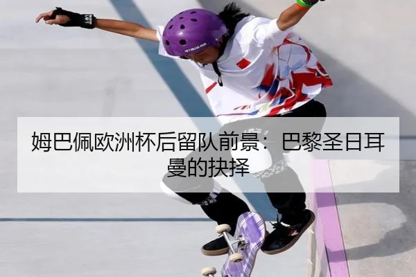 姆巴佩欧洲杯后留队前景：巴黎圣日耳曼的抉择