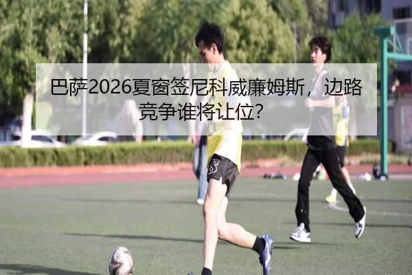 巴萨2026夏窗签尼科威廉姆斯，边路竞争谁将让位？
