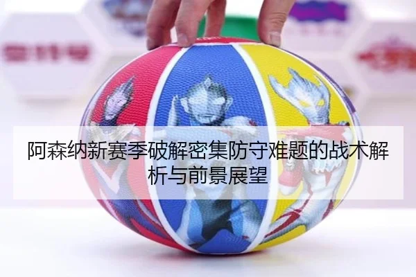 阿森纳新赛季破解密集防守难题的战术解析与前景展望